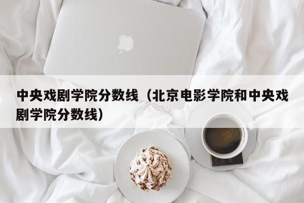 中央戏剧学院分数线（北京电影学院和中央戏剧学院分数线）-第1张图片