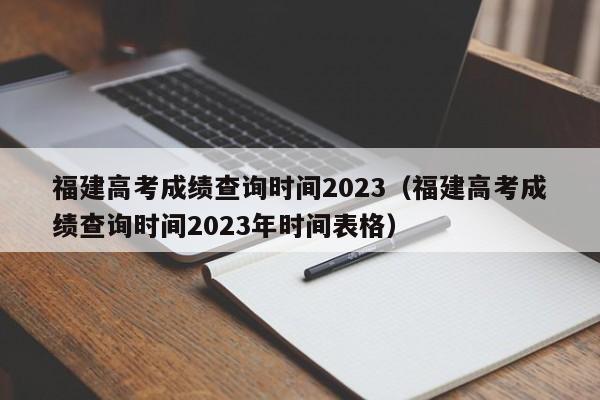 福建高考成绩查询时间2023（福建高考成绩查询时间2023年时间表格）-第1张图片