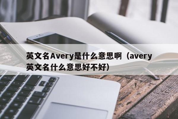 英文名Avery是什么意思啊（avery英文名什么意思好不好）-第1张图片