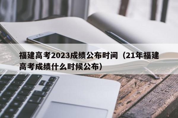 福建高考2023成绩公布时间（21年福建高考成绩什么时候公布）-第1张图片