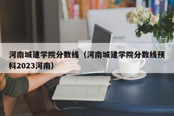 河南城建学院分数线（河南城建学院分数线预科2023河南）-第1张图片