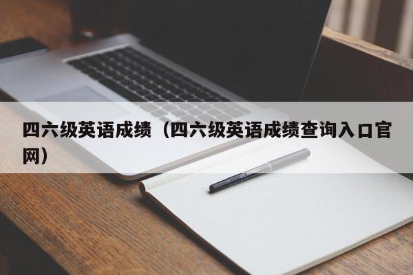 四六级英语成绩（四六级英语成绩查询入口官网）-第1张图片