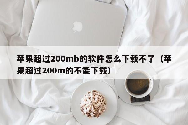 苹果超过200mb的软件怎么下载不了（苹果超过200m的不能下载）-第1张图片