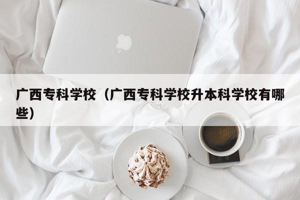 广西专科学校（广西专科学校升本科学校有哪些）-第1张图片