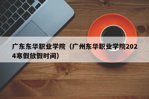 广东东华职业学院（广州东华职业学院2024寒假放假时间）-第1张图片