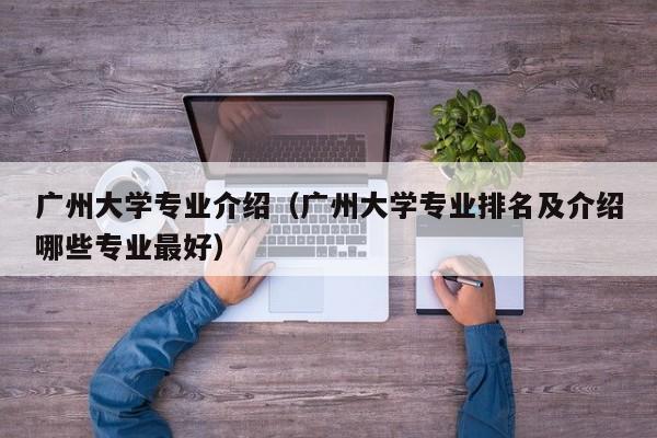 广州大学专业介绍（广州大学专业排名及介绍哪些专业最好）-第1张图片