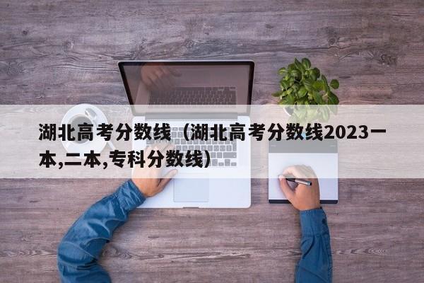 湖北高考分数线（湖北高考分数线2023一本,二本,专科分数线）-第1张图片