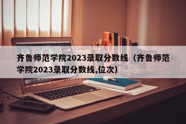 齐鲁师范学院2023录取分数线（齐鲁师范学院2023录取分数线,位次）-第1张图片