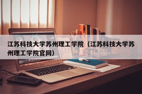 江苏科技大学苏州理工学院（江苏科技大学苏州理工学院官网）-第1张图片