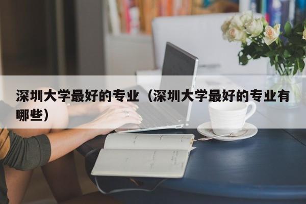 深圳大学最好的专业（深圳大学最好的专业有哪些）-第1张图片