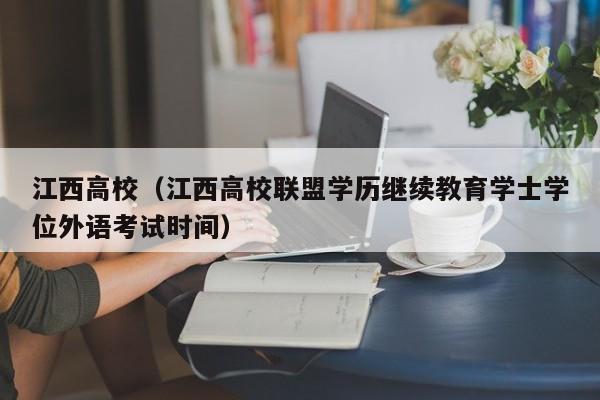 江西高校（江西高校联盟学历继续教育学士学位外语考试时间）-第1张图片