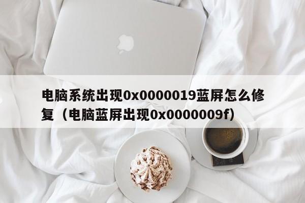 电脑系统出现0x0000019蓝屏怎么修复（电脑蓝屏出现0x0000009f）-第1张图片