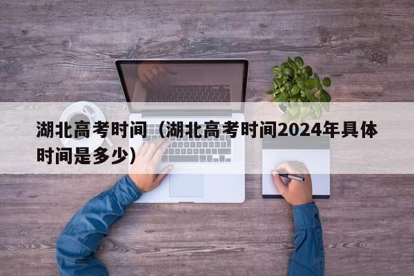 湖北高考时间（湖北高考时间2024年具体时间是多少）-第1张图片