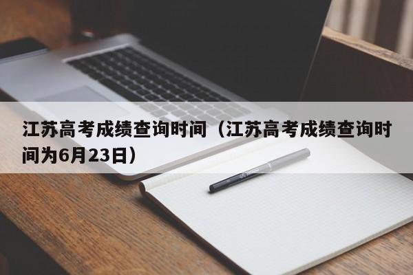 江苏高考成绩查询时间（江苏高考成绩查询时间为6月23日）-第1张图片