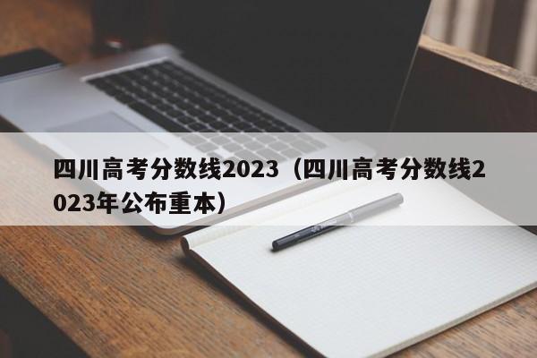 四川高考分数线2023（四川高考分数线2023年公布重本）-第1张图片