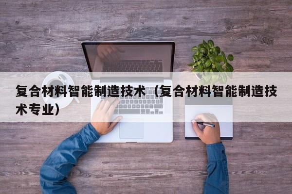 复合材料智能制造技术（复合材料智能制造技术专业）-第1张图片