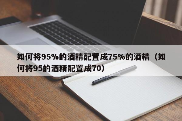 如何将95%的酒精配置成75%的酒精（如何将95的酒精配置成70）-第1张图片