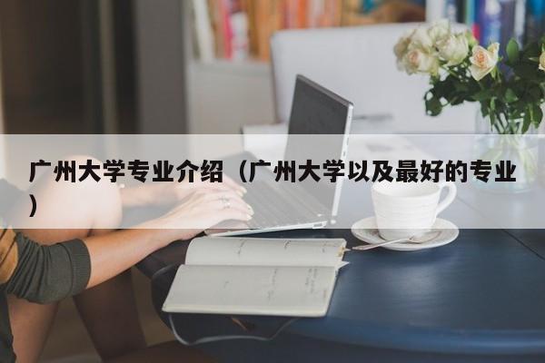 广州大学专业介绍（广州大学以及最好的专业）-第1张图片