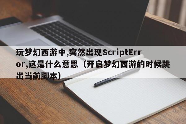 玩梦幻西游中,突然出现ScriptError,这是什么意思（开启梦幻西游的时候跳出当前脚本）-第1张图片