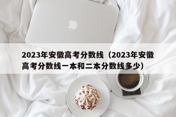 2023年安徽高考分数线（2023年安徽高考分数线一本和二本分数线多少）-第1张图片