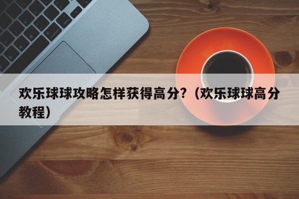 欢乐球球攻略怎样获得高分?（欢乐球球高分教程）-第1张图片