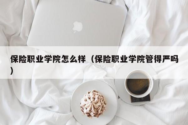 保险职业学院怎么样（保险职业学院管得严吗）-第1张图片