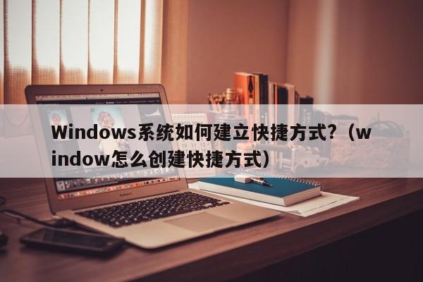 Windows系统如何建立快捷方式?（window怎么创建快捷方式）-第1张图片