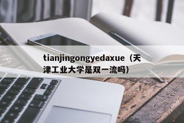 tianjingongyedaxue（天津工业大学是双一流吗）-第1张图片