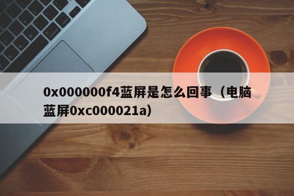 0x000000f4蓝屏是怎么回事（电脑蓝屏0xc000021a）-第1张图片