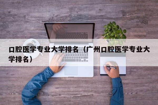 口腔医学专业大学排名（广州口腔医学专业大学排名）-第1张图片