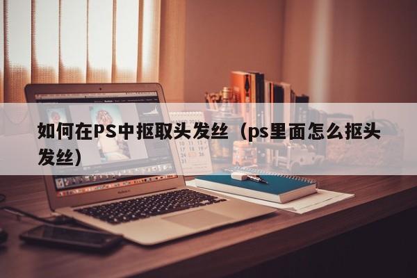 如何在PS中抠取头发丝（ps里面怎么抠头发丝）-第1张图片