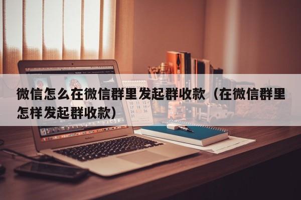 微信怎么在微信群里发起群收款（在微信群里怎样发起群收款）-第1张图片