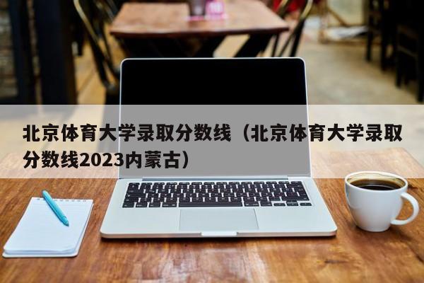 北京体育大学录取分数线（北京体育大学录取分数线2023内蒙古）-第1张图片