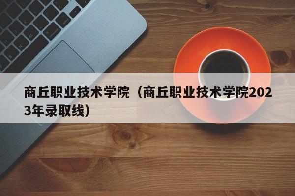 商丘职业技术学院（商丘职业技术学院2023年录取线）-第1张图片