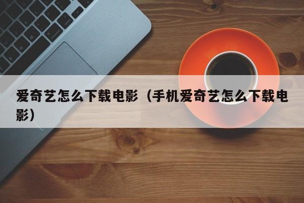 爱奇艺怎么下载电影（手机爱奇艺怎么下载电影）-第1张图片