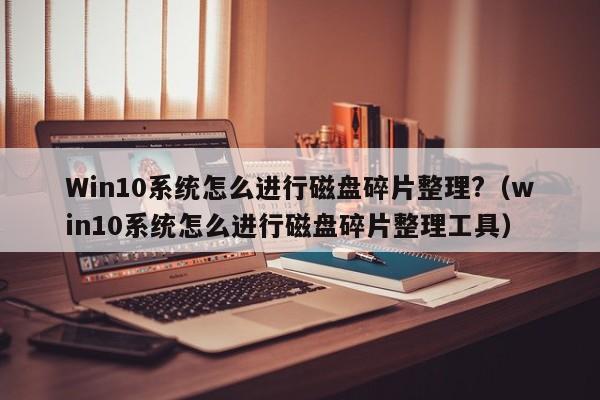 Win10系统怎么进行磁盘碎片整理?（win10系统怎么进行磁盘碎片整理工具）-第1张图片