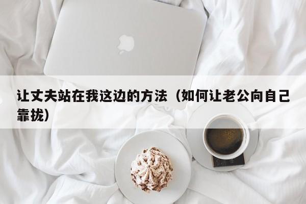 让丈夫站在我这边的方法（如何让老公向自己靠拢）-第1张图片