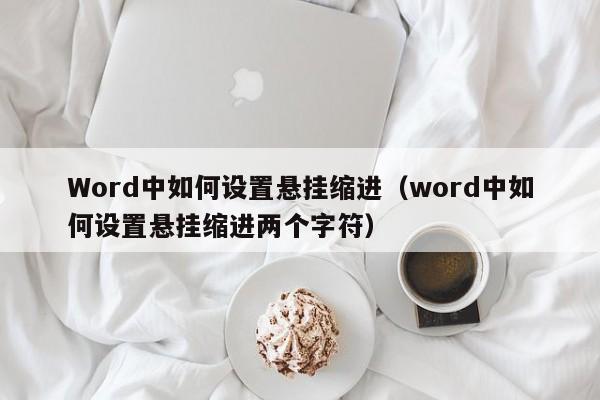 Word中如何设置悬挂缩进（word中如何设置悬挂缩进两个字符）-第1张图片