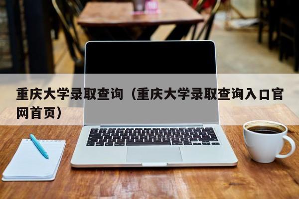 重庆大学录取查询（重庆大学录取查询入口官网首页）-第1张图片