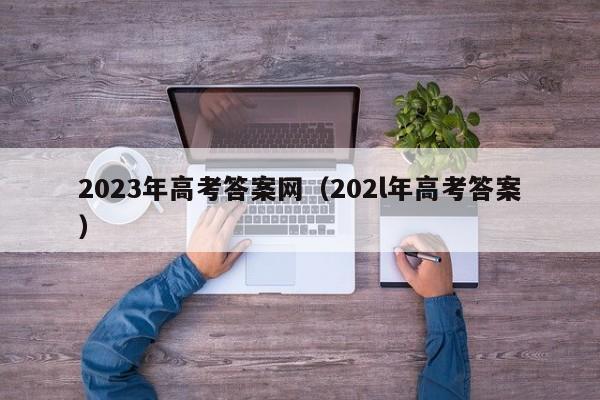 2023年高考答案网（202l年高考答案）-第1张图片