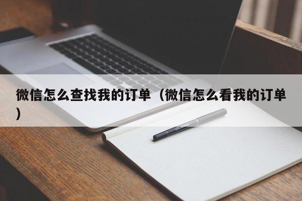 微信怎么查找我的订单（微信怎么看我的订单）-第1张图片