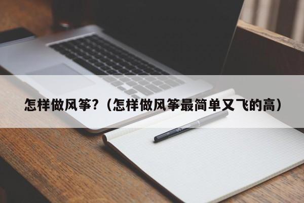 怎样做风筝?（怎样做风筝最简单又飞的高）-第1张图片