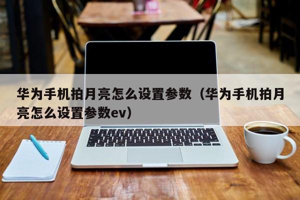 华为手机拍月亮怎么设置参数（华为手机拍月亮怎么设置参数ev）-第1张图片