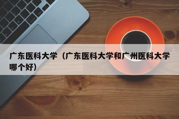 广东医科大学（广东医科大学和广州医科大学哪个好）-第1张图片