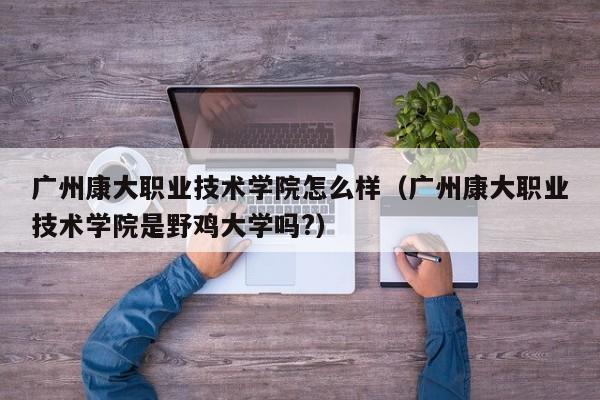 广州康大职业技术学院怎么样（广州康大职业技术学院是野鸡大学吗?）-第1张图片