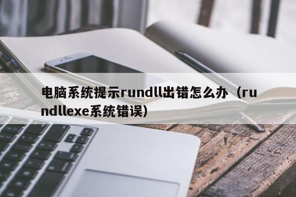 电脑系统提示rundll出错怎么办（rundllexe系统错误）-第1张图片