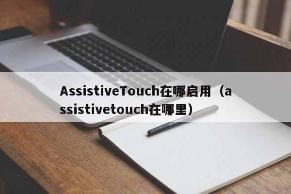 AssistiveTouch在哪启用（assistivetouch在哪里）-第1张图片