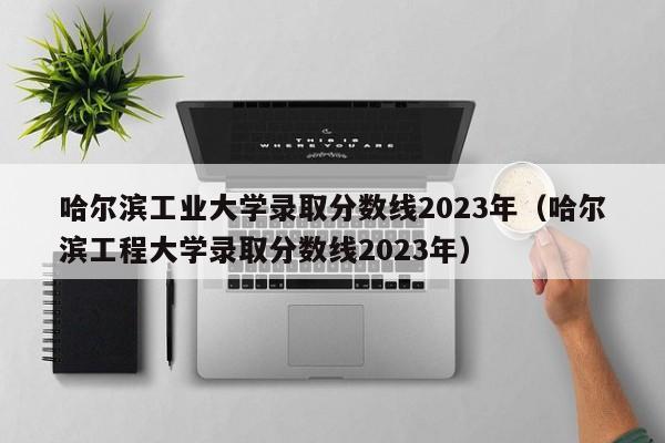 哈尔滨工业大学录取分数线2023年（哈尔滨工程大学录取分数线2023年）-第1张图片