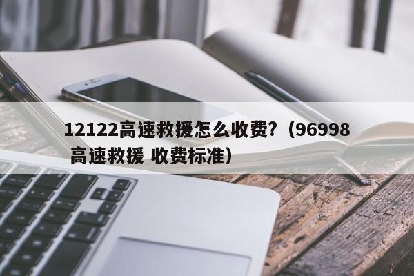 12122高速救援怎么收费?（96998 高速救援 收费标准）-第1张图片