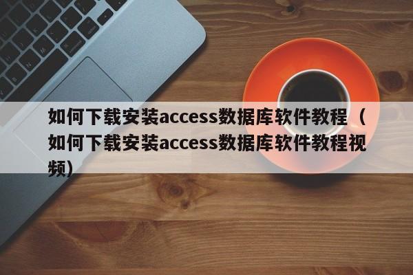 如何下载安装access数据库软件教程（如何下载安装access数据库软件教程视频）-第1张图片